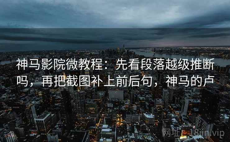 神马影院微教程：先看段落越级推断吗，再把截图补上前后句，神马的卢