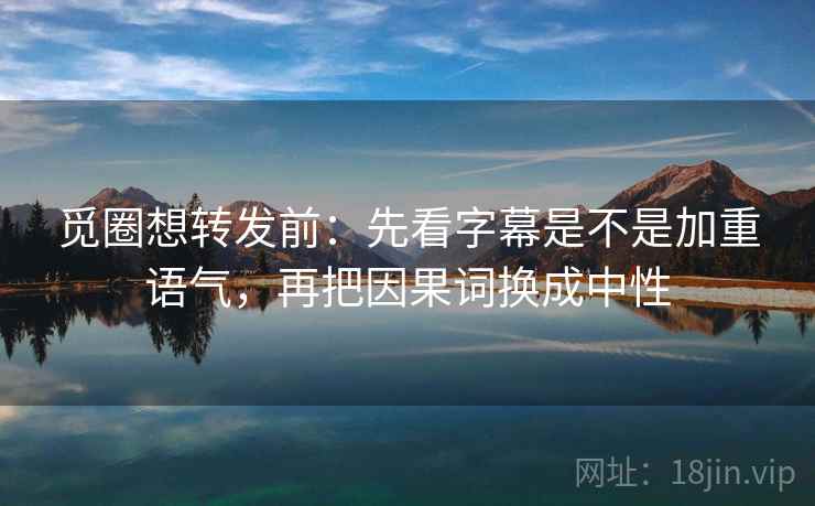 觅圈想转发前：先看字幕是不是加重语气，再把因果词换成中性