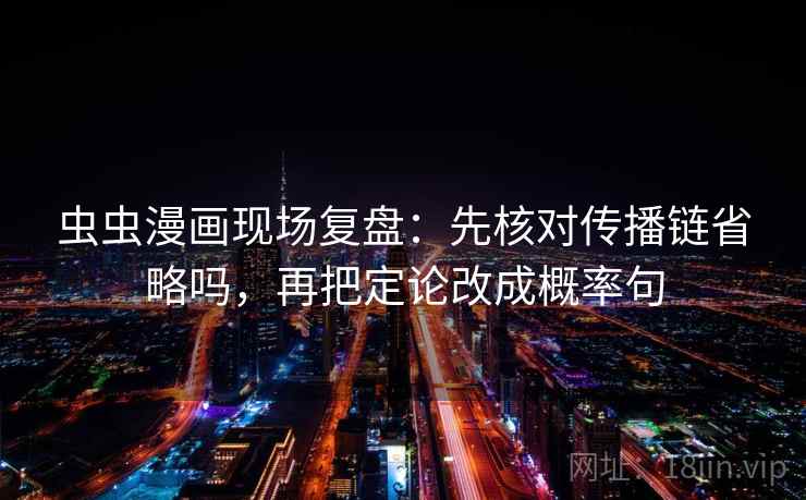 虫虫漫画现场复盘：先核对传播链省略吗，再把定论改成概率句