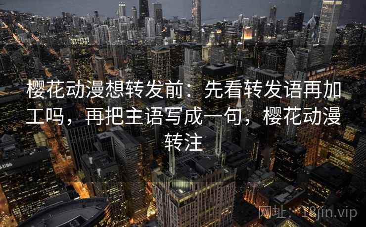 樱花动漫想转发前：先看转发语再加工吗，再把主语写成一句，樱花动漫转注