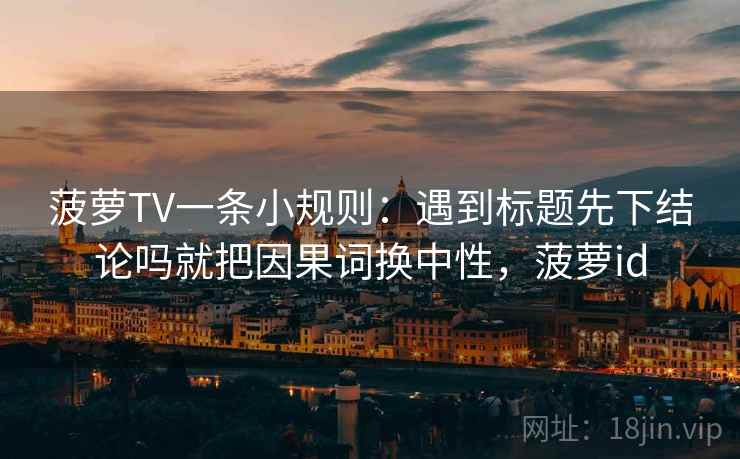 菠萝TV一条小规则：遇到标题先下结论吗就把因果词换中性，菠萝id