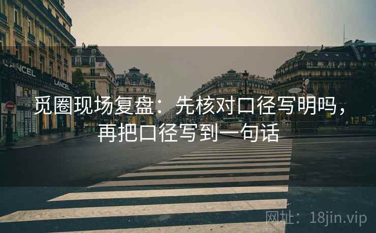 觅圈现场复盘：先核对口径写明吗，再把口径写到一句话