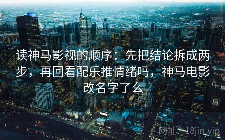 读神马影视的顺序：先把结论拆成两步，再回看配乐推情绪吗，神马电影改名字了么