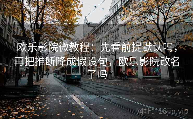 欧乐影院微教程：先看前提默认吗，再把推断降成假设句，欧乐影院改名了吗