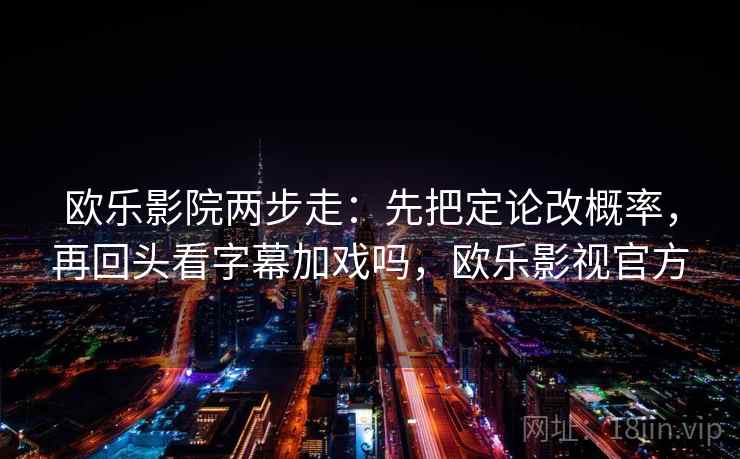 欧乐影院两步走：先把定论改概率，再回头看字幕加戏吗，欧乐影视官方