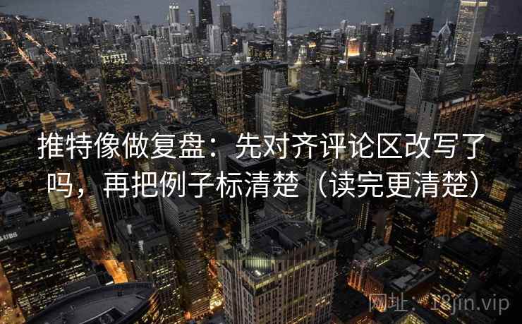 推特像做复盘：先对齐评论区改写了吗，再把例子标清楚（读完更清楚）