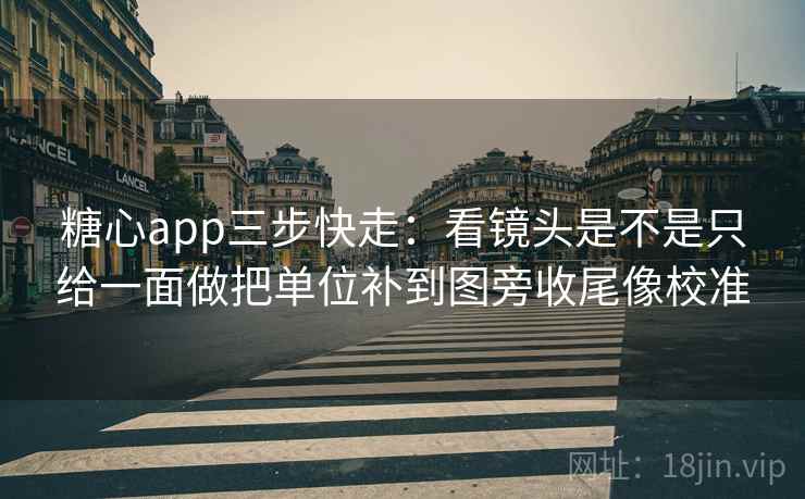 糖心app三步快走：看镜头是不是只给一面做把单位补到图旁收尾像校准