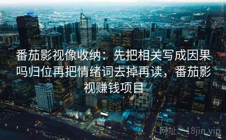 番茄影视像收纳：先把相关写成因果吗归位再把情绪词去掉再读，番茄影视赚钱项目