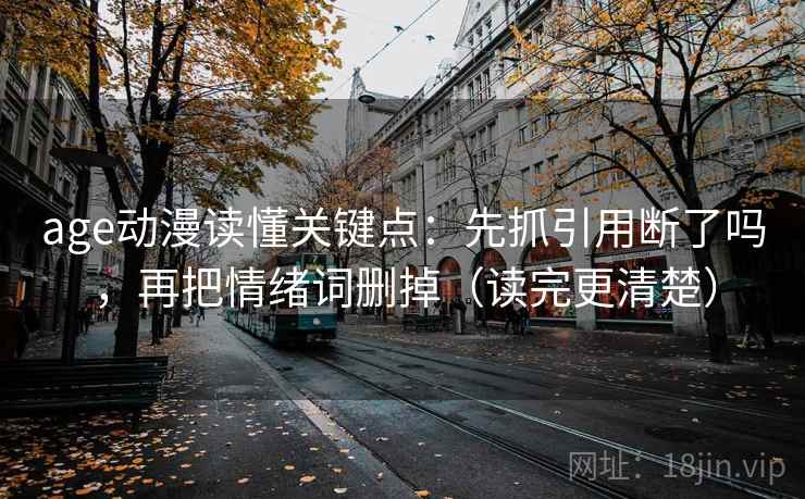 age动漫读懂关键点：先抓引用断了吗，再把情绪词删掉（读完更清楚）