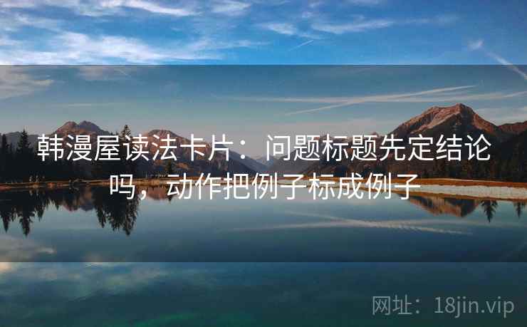 韩漫屋读法卡片：问题标题先定结论吗，动作把例子标成例子