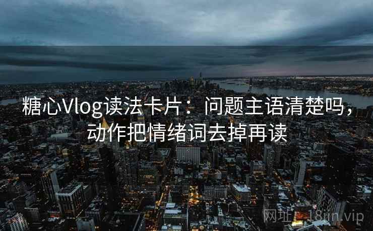 糖心Vlog读法卡片：问题主语清楚吗，动作把情绪词去掉再读