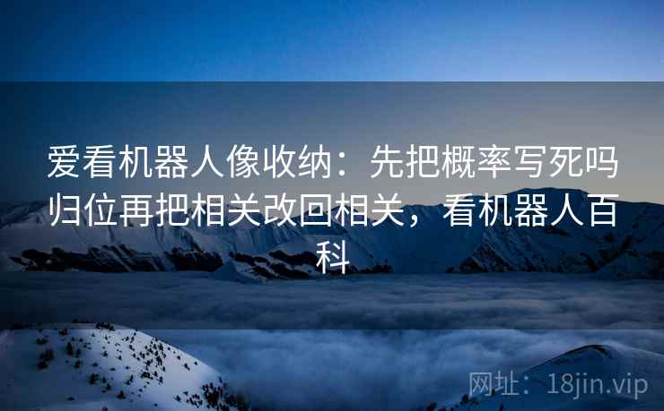 爱看机器人像收纳：先把概率写死吗归位再把相关改回相关，看机器人百科