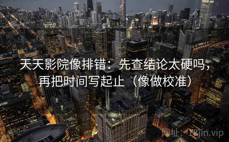 天天影院像排错：先查结论太硬吗，再把时间写起止（像做校准）