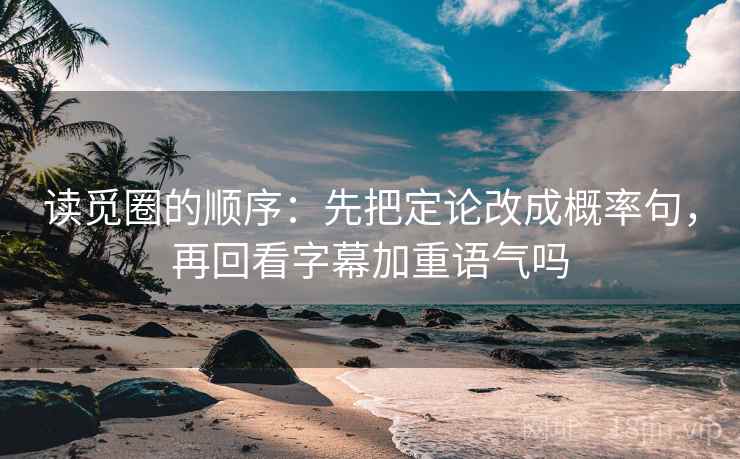 读觅圈的顺序：先把定论改成概率句，再回看字幕加重语气吗