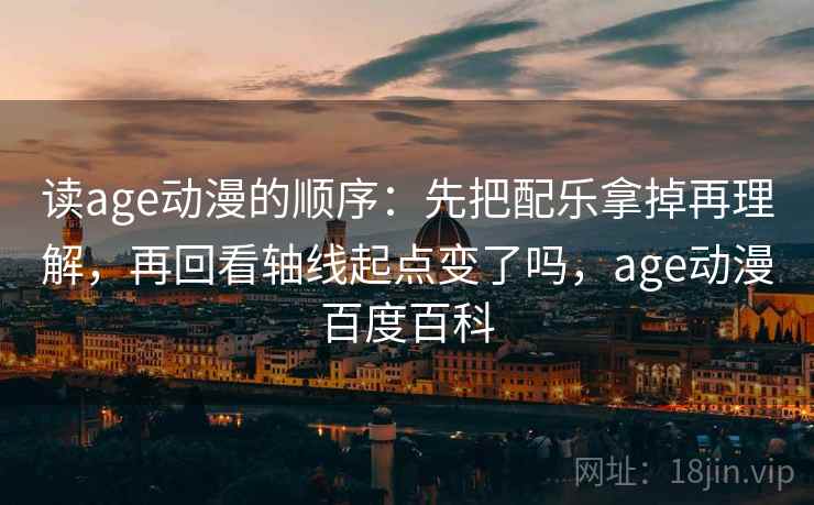 读age动漫的顺序：先把配乐拿掉再理解，再回看轴线起点变了吗，age动漫百度百科