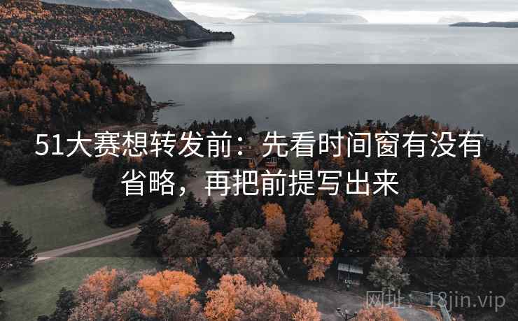 51大赛想转发前：先看时间窗有没有省略，再把前提写出来