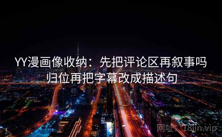 YY漫画像收纳：先把评论区再叙事吗归位再把字幕改成描述句