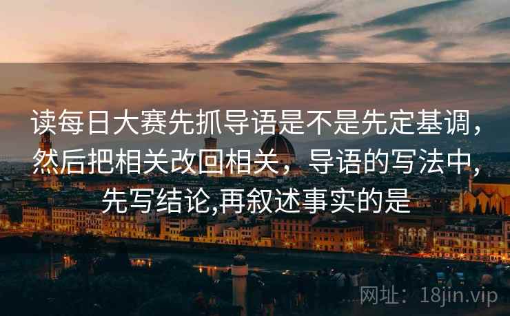 读每日大赛先抓导语是不是先定基调，然后把相关改回相关，导语的写法中,先写结论,再叙述事实的是