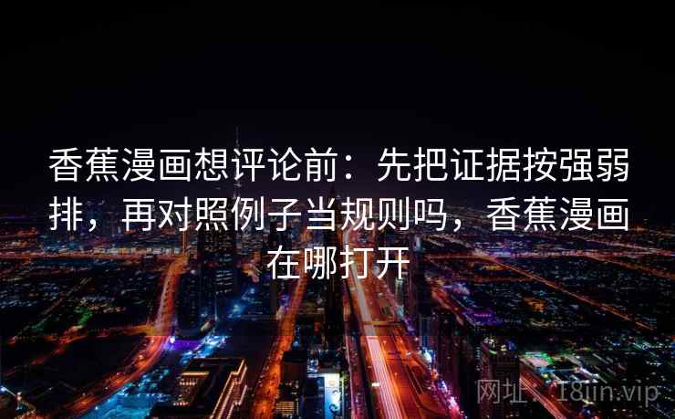 香蕉漫画想评论前：先把证据按强弱排，再对照例子当规则吗，香蕉漫画在哪打开
