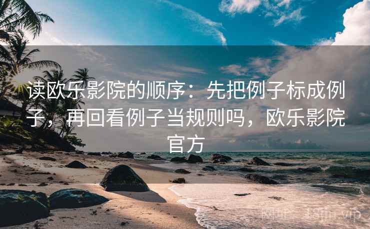 读欧乐影院的顺序：先把例子标成例子，再回看例子当规则吗，欧乐影院官方