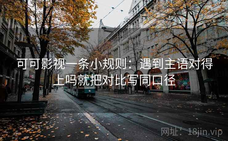 可可影视一条小规则：遇到主语对得上吗就把对比写同口径