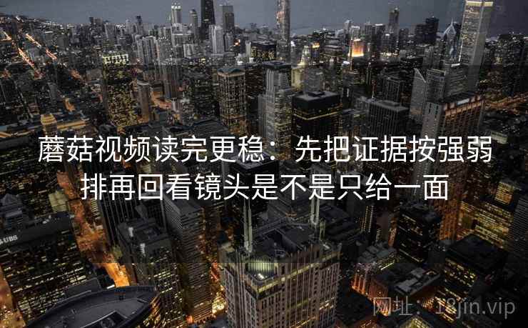 蘑菇视频读完更稳：先把证据按强弱排再回看镜头是不是只给一面