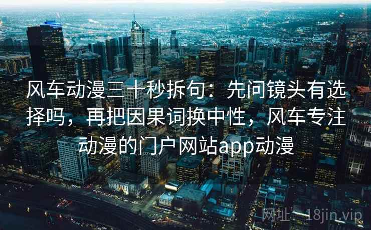 风车动漫三十秒拆句：先问镜头有选择吗，再把因果词换中性，风车专注动漫的门户网站app动漫