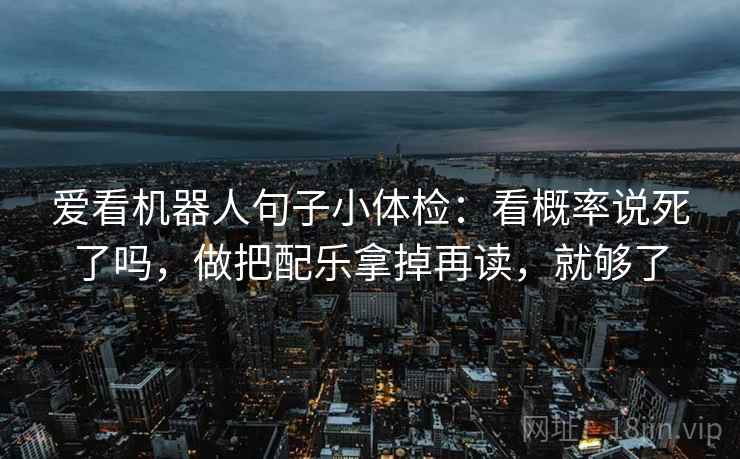 爱看机器人句子小体检：看概率说死了吗，做把配乐拿掉再读，就够了
