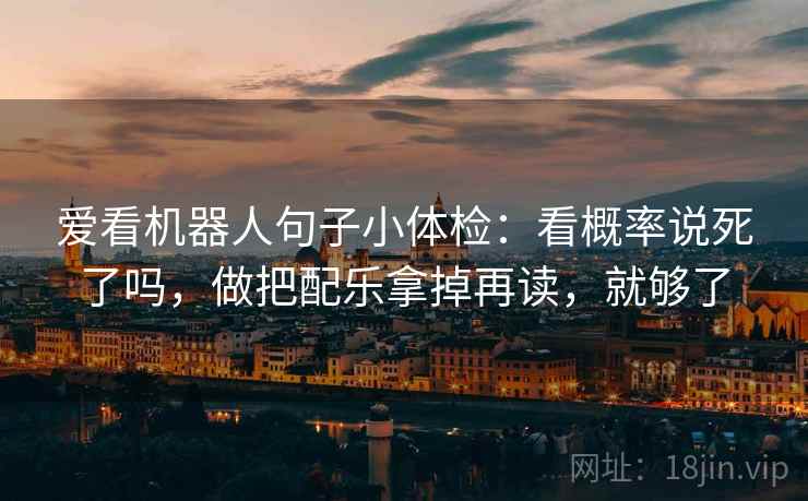 爱看机器人句子小体检：看概率说死了吗，做把配乐拿掉再读，就够了