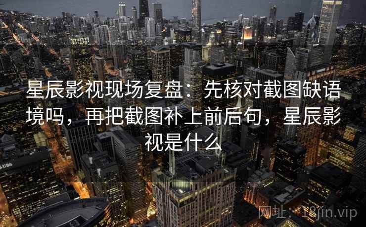 星辰影视现场复盘：先核对截图缺语境吗，再把截图补上前后句，星辰影视是什么