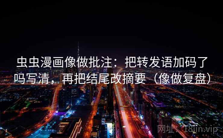 虫虫漫画像做批注：把转发语加码了吗写清，再把结尾改摘要（像做复盘）