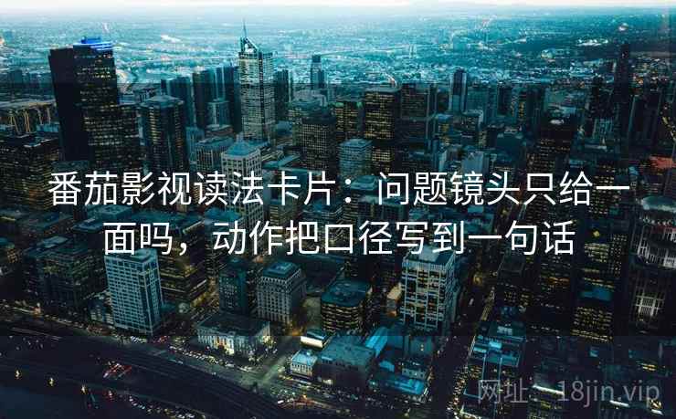 番茄影视读法卡片：问题镜头只给一面吗，动作把口径写到一句话