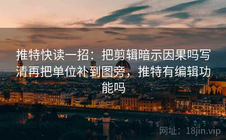 推特快读一招：把剪辑暗示因果吗写清再把单位补到图旁，推特有编辑功能吗