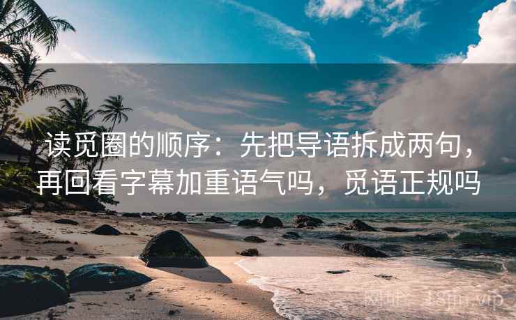 读觅圈的顺序：先把导语拆成两句，再回看字幕加重语气吗，觅语正规吗