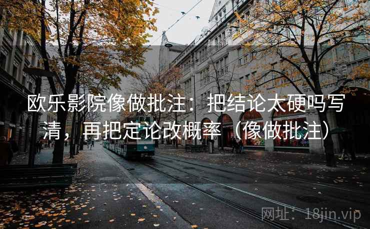 欧乐影院像做批注：把结论太硬吗写清，再把定论改概率（像做批注）