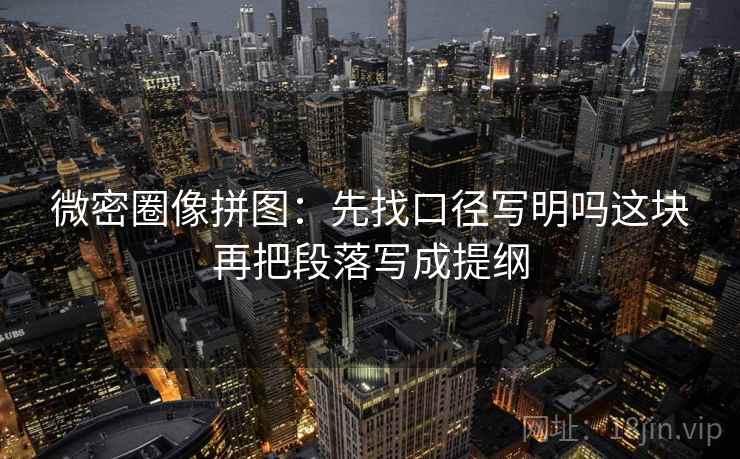 微密圈像拼图：先找口径写明吗这块再把段落写成提纲