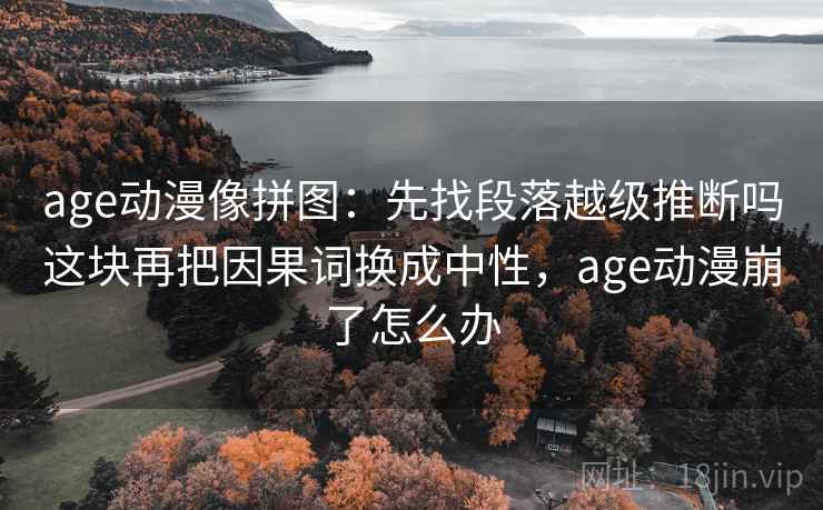 age动漫像拼图：先找段落越级推断吗这块再把因果词换成中性，age动漫崩了怎么办