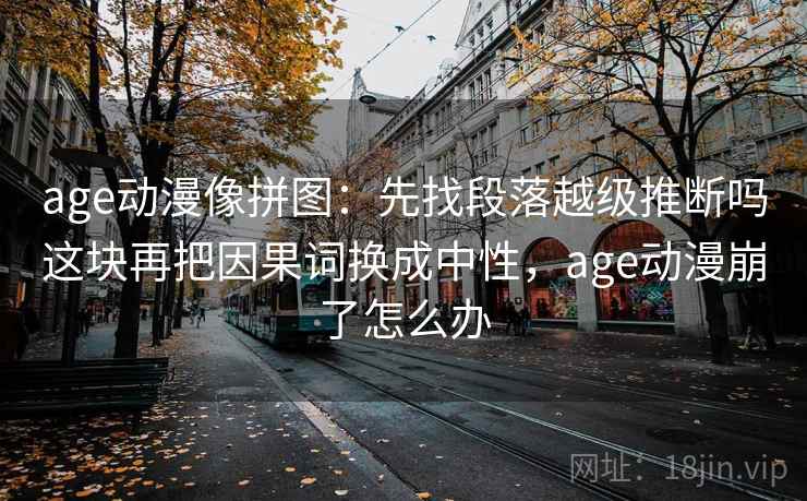 age动漫像拼图：先找段落越级推断吗这块再把因果词换成中性，age动漫崩了怎么办