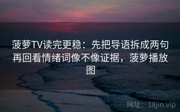 菠萝TV读完更稳：先把导语拆成两句再回看情绪词像不像证据，菠萝播放图