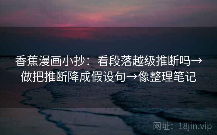 香蕉漫画小抄：看段落越级推断吗→做把推断降成假设句→像整理笔记