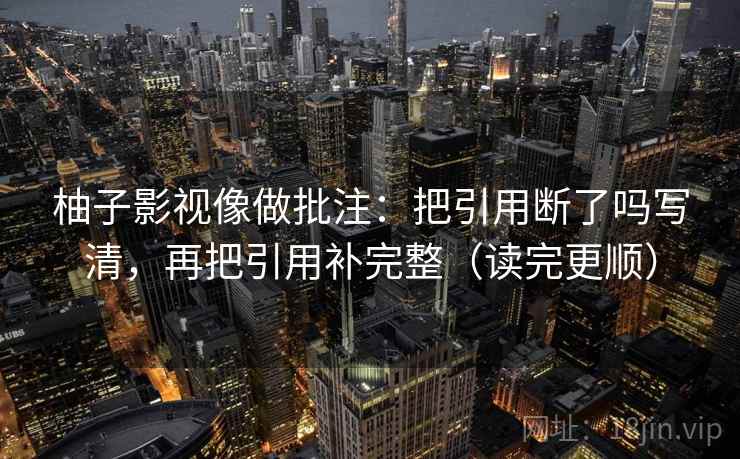 柚子影视像做批注：把引用断了吗写清，再把引用补完整（读完更顺）
