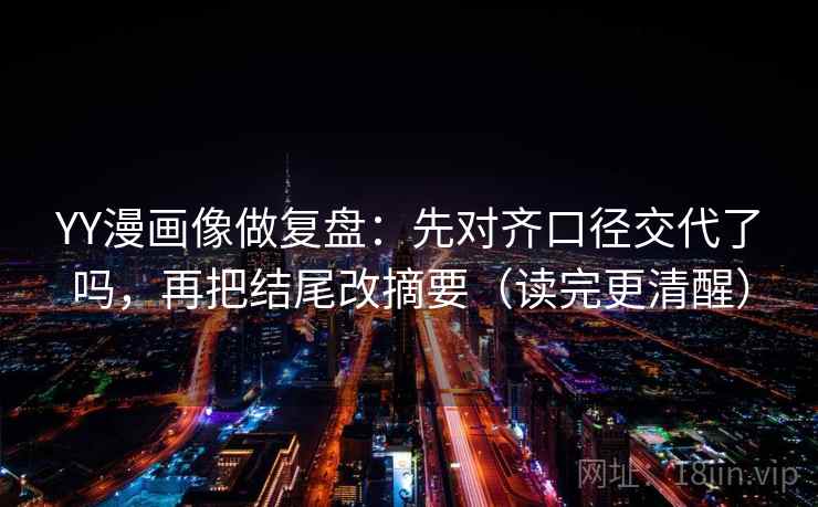 YY漫画像做复盘：先对齐口径交代了吗，再把结尾改摘要（读完更清醒）