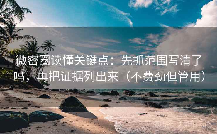 微密圈读懂关键点：先抓范围写清了吗，再把证据列出来（不费劲但管用）