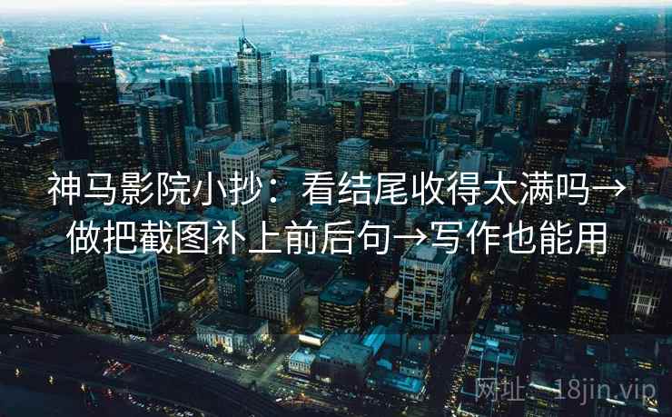 神马影院小抄：看结尾收得太满吗→做把截图补上前后句→写作也能用