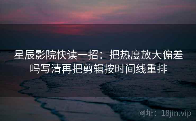 星辰影院快读一招：把热度放大偏差吗写清再把剪辑按时间线重排