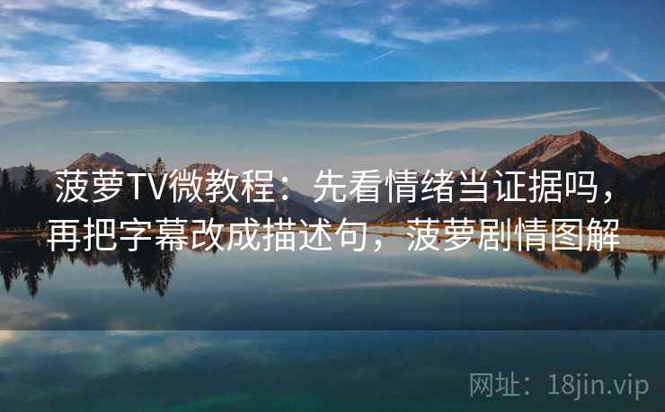 菠萝TV微教程：先看情绪当证据吗，再把字幕改成描述句，菠萝剧情图解