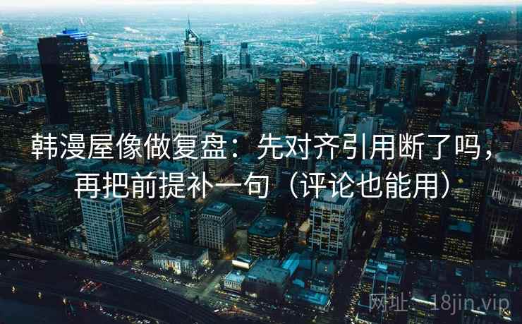 韩漫屋像做复盘：先对齐引用断了吗，再把前提补一句（评论也能用）