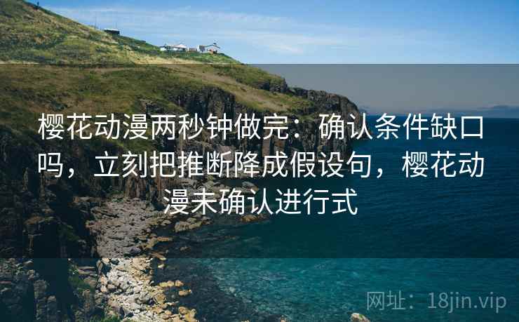 樱花动漫两秒钟做完：确认条件缺口吗，立刻把推断降成假设句，樱花动漫未确认进行式