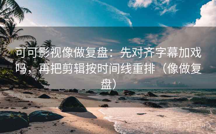 可可影视像做复盘：先对齐字幕加戏吗，再把剪辑按时间线重排（像做复盘）