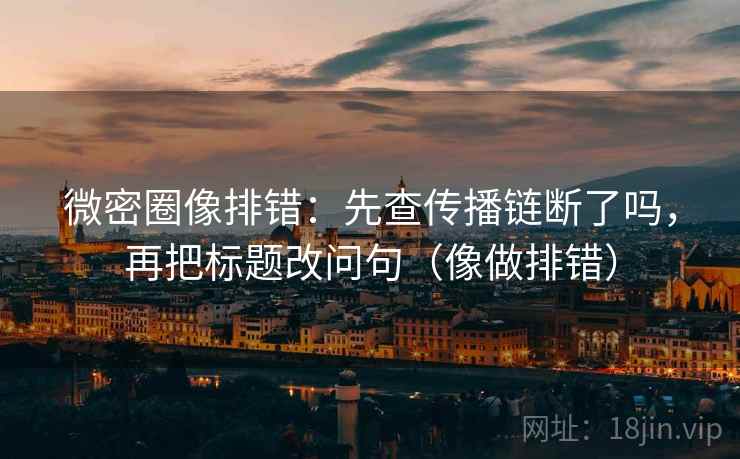 微密圈像排错：先查传播链断了吗，再把标题改问句（像做排错）